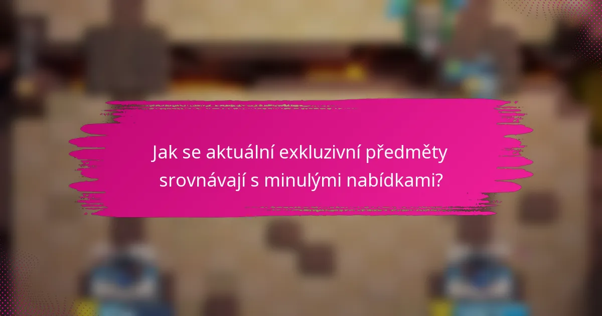 Jak se aktuální exkluzivní předměty srovnávají s minulými nabídkami?
