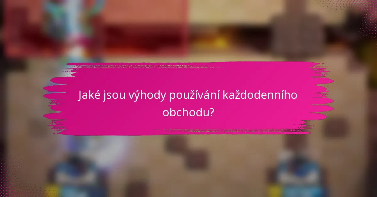 Jaké jsou výhody používání každodenního obchodu?