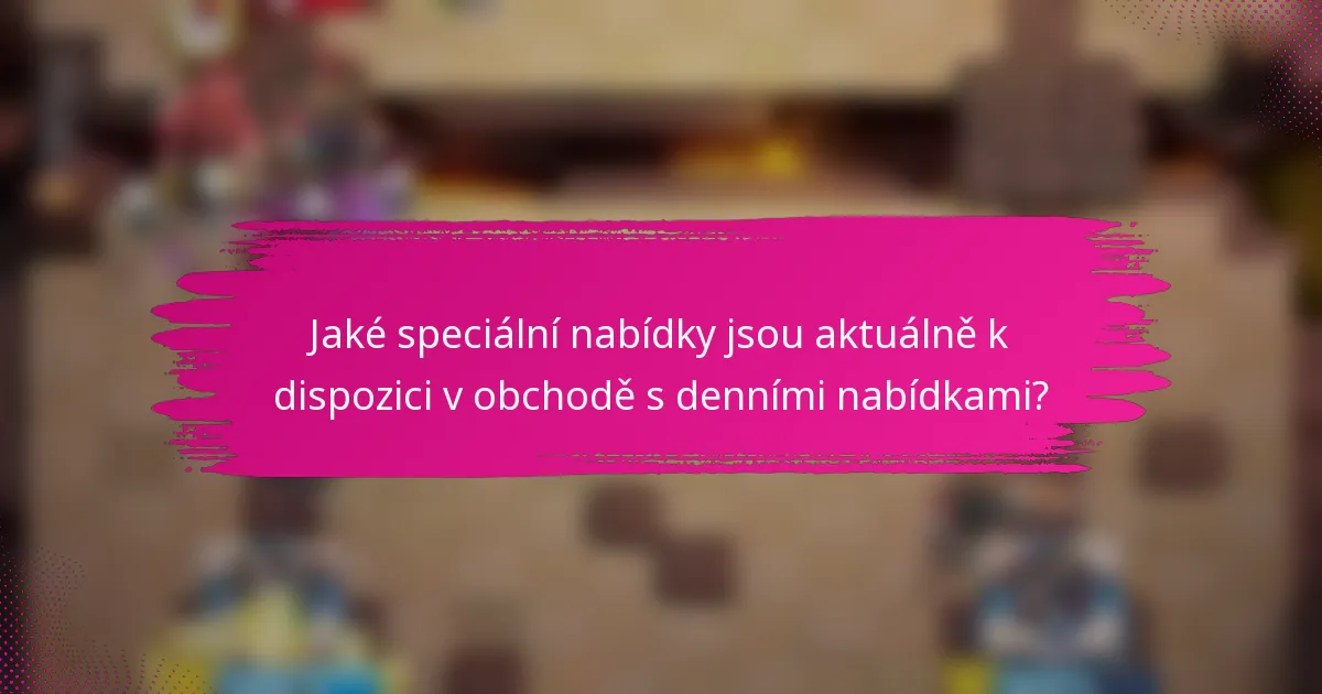 Jaké speciální nabídky jsou aktuálně k dispozici v obchodě s denními nabídkami?